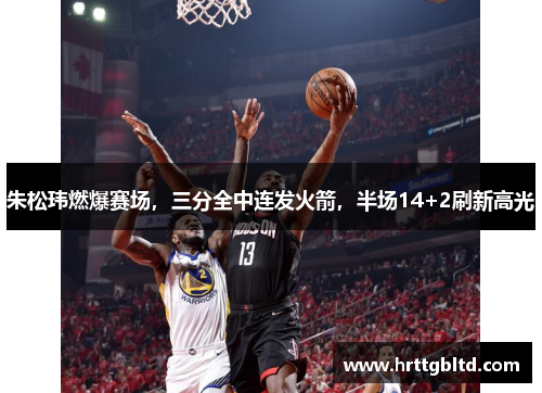 朱松玮燃爆赛场，三分全中连发火箭，半场14+2刷新高光